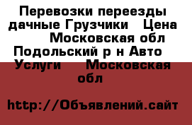 Перевозки переезды дачные Грузчики › Цена ­ 300 - Московская обл., Подольский р-н Авто » Услуги   . Московская обл.